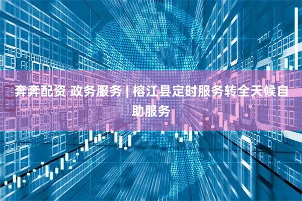 奔奔配资 政务服务 | 榕江县定时服务转全天候自助服务
