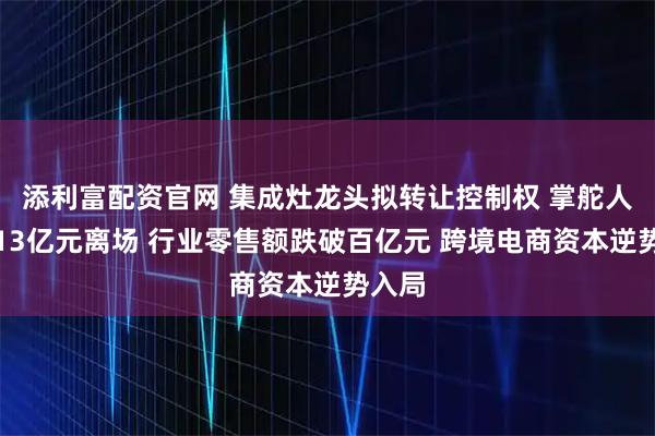 添利富配资官网 集成灶龙头拟转让控制权 掌舵人套现13亿元离场 行业零售额跌破百亿元 跨境电商资本逆势入局